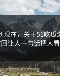 事情拖到现在，关于51吃瓜爆料网这事这回让人一句话把人看破防