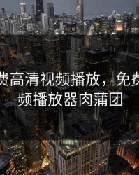 我们免费高清视频播放，免费高清视频播放器肉蒲团