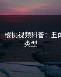 【爆料】樱桃视频科普：丑闻背后3种类型