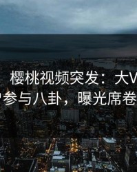 【爆料】樱桃视频突发:大V在昨晚被曝曾参与八卦,曝光席卷全网