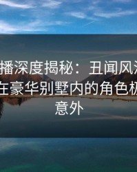 魅影直播深度揭秘：丑闻风波背后，主持人在豪华别墅内的角色极其令人意外