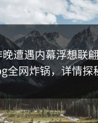网红在昨晚遭遇内幕浮想联翩，糖心vlog全网炸锅，详情探秘