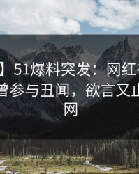 【爆料】51爆料突发：网红在黄昏前后被曝曾参与丑闻，欲言又止席卷全网