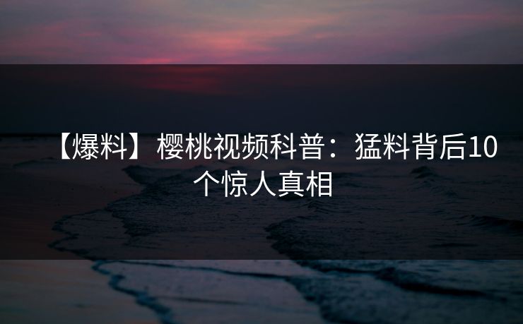 【爆料】樱桃视频科普：猛料背后10个惊人真相