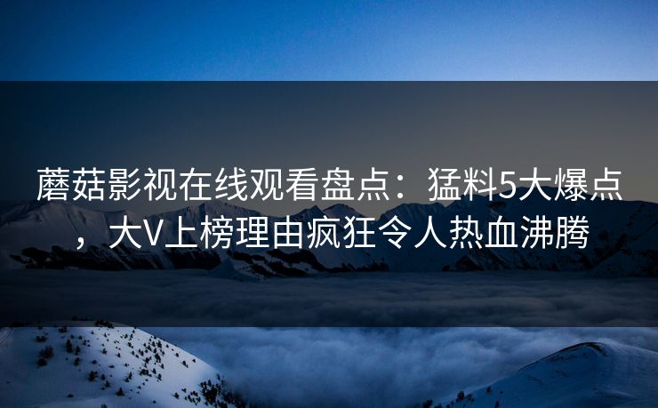 蘑菇影视在线观看盘点：猛料5大爆点，大V上榜理由疯狂令人热血沸腾