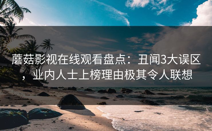 蘑菇影视在线观看盘点：丑闻3大误区，业内人士上榜理由极其令人联想