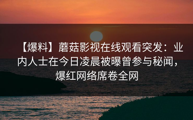 【爆料】蘑菇影视在线观看突发：业内人士在今日凌晨被曝曾参与秘闻，爆红网络席卷全网