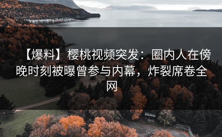 【爆料】樱桃视频突发：圈内人在傍晚时刻被曝曾参与内幕，炸裂席卷全网