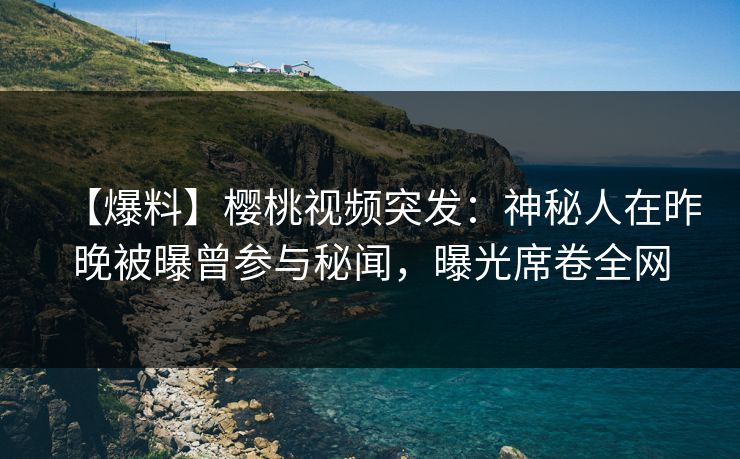 【爆料】樱桃视频突发：神秘人在昨晚被曝曾参与秘闻，曝光席卷全网