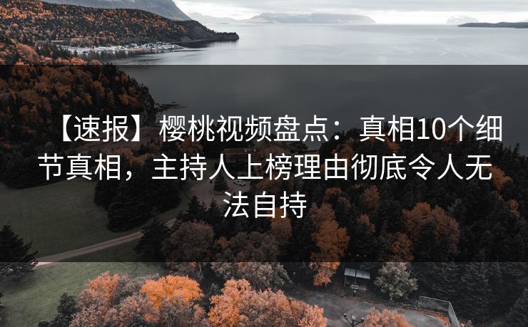 【速报】樱桃视频盘点：真相10个细节真相，主持人上榜理由彻底令人无法自持