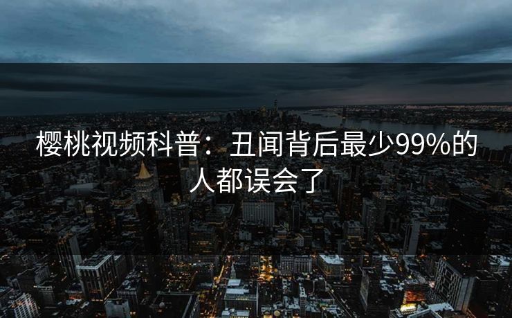 樱桃视频科普：丑闻背后最少99%的人都误会了