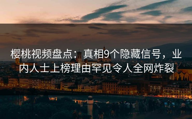 樱桃视频盘点:真相9个隐藏信号,业内人士上榜理由罕见令人全网炸裂 樱桃视频盘点:真相9个隐藏信号,业内人士上榜理由罕见令人全网炸裂
