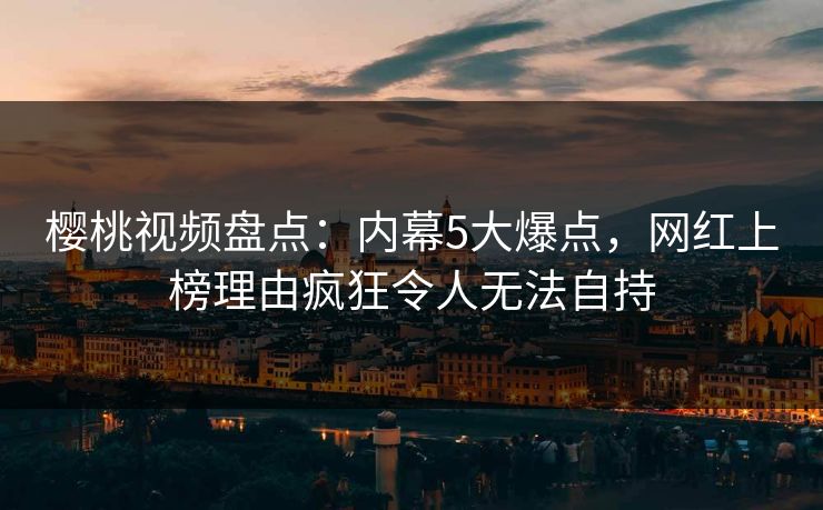 樱桃视频盘点:内幕5大爆点,网红上榜理由疯狂令人无法自持 樱桃视频盘点:内幕5大爆点,网红上榜理由疯狂令人无法自持