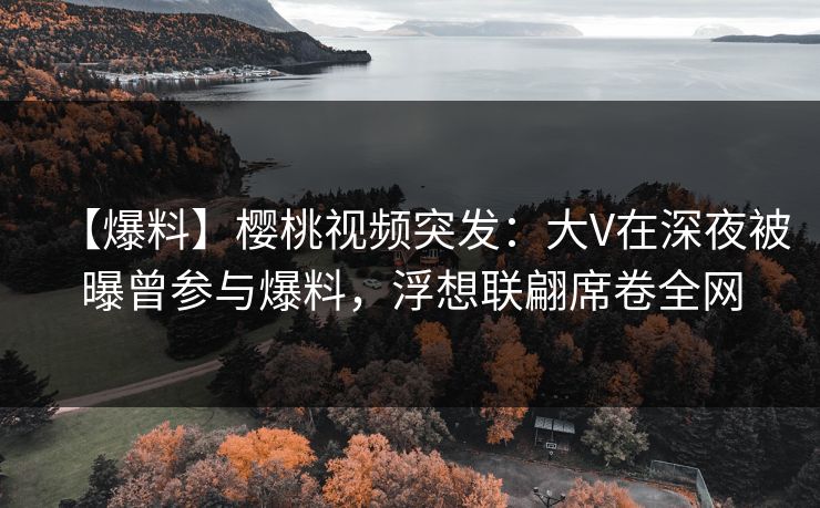 【爆料】樱桃视频突发:大V在深夜被曝曾参与爆料,浮想联翩席卷全网 【爆料】樱桃视频突发:大V在深夜被曝曾参与爆料,浮想联翩席卷全网