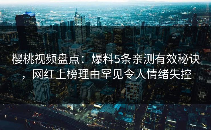樱桃视频盘点:爆料5条亲测有效秘诀,网红上榜理由罕见令人情绪失控 樱桃视频盘点:爆料5条亲测有效秘诀,网红上榜理由罕见令人情绪失控