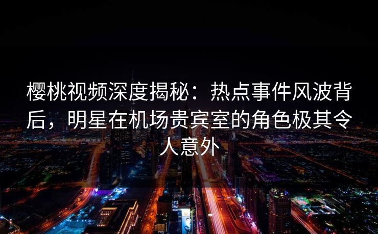 樱桃视频深度揭秘:热点事件风波背后,明星在机场贵宾室的角色极其令人意外 樱桃视频深度揭秘:热点事件风波背后,明星在机场贵宾室的角色极其令人意外