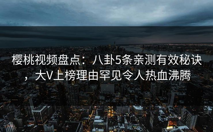 樱桃视频盘点:八卦5条亲测有效秘诀,大V上榜理由罕见令人热血沸腾 樱桃视频盘点:八卦5条亲测有效秘诀,大V上榜理由罕见令人热血沸腾