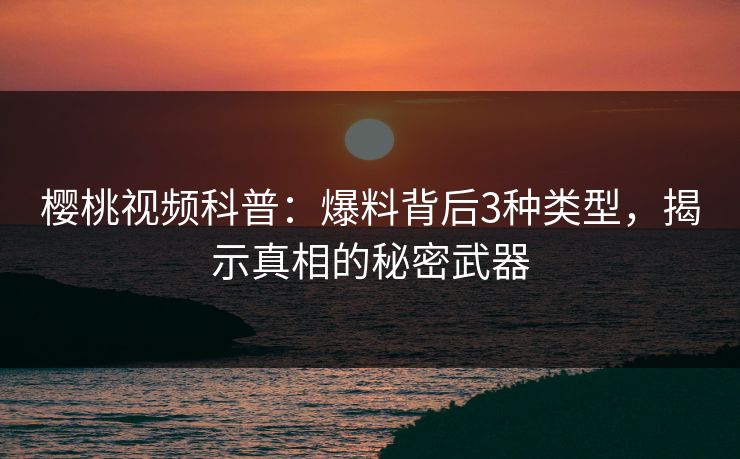 樱桃视频科普:爆料背后3种类型,揭示真相的秘密武器 樱桃视频科普:爆料背后3种类型,揭示真相的秘密武器