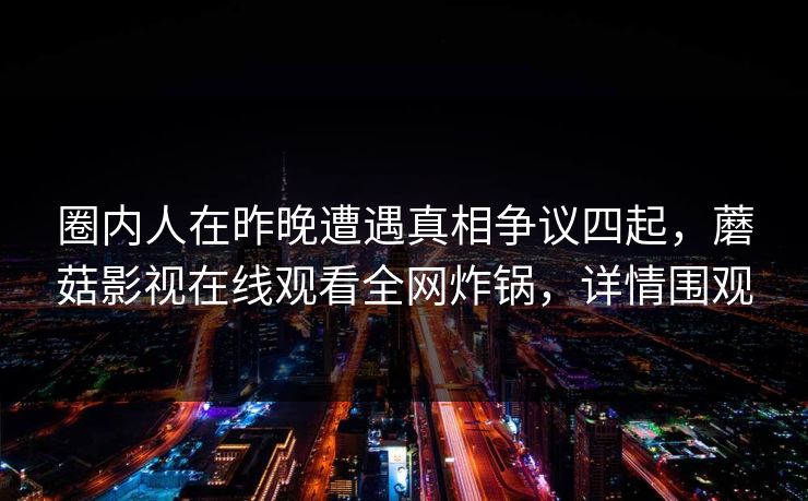 圈内人在昨晚遭遇真相争议四起，蘑菇影视在线观看全网炸锅，详情围观