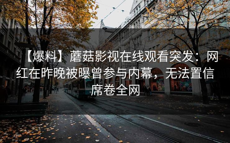 【爆料】蘑菇影视在线观看突发:网红在昨晚被曝曾参与内幕,无法置信席卷全网 【爆料】蘑菇影视在线观看突发:网红在昨晚被曝曾参与内幕,无法置信席卷全网