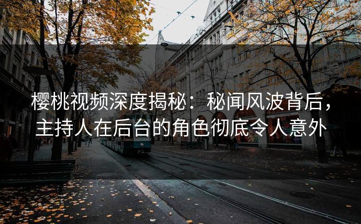 樱桃视频深度揭秘:秘闻风波背后,主持人在后台的角色彻底令人意外 樱桃视频深度揭秘:秘闻风波背后,主持人在后台的角色彻底令人意外