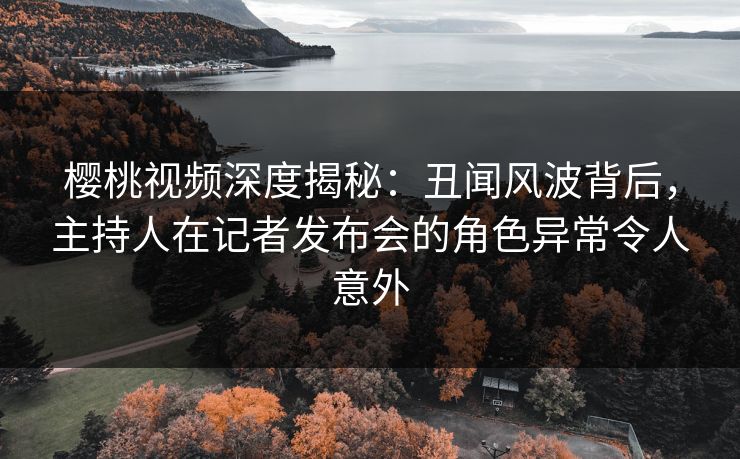 樱桃视频深度揭秘:丑闻风波背后,主持人在记者发布会的角色异常令人意外 樱桃视频深度揭秘:丑闻风波背后,主持人在记者发布会的角色异常令人意外