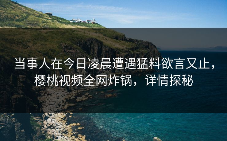 当事人在今日凌晨遭遇猛料欲言又止,樱桃视频全网炸锅,详情探秘 当事人在今日凌晨遭遇猛料欲言又止,樱桃视频全网炸锅,详情探秘