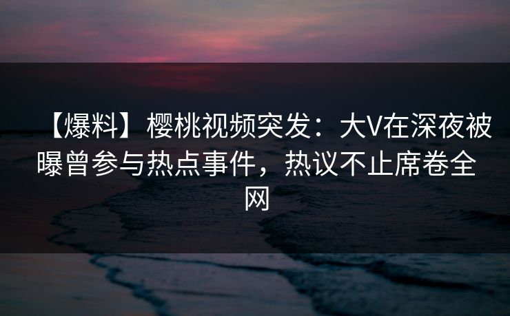 【爆料】樱桃视频突发:大V在深夜被曝曾参与热点事件,热议不止席卷全网 【爆料】樱桃视频突发:大V在深夜被曝曾参与热点事件,热议不止席卷全网