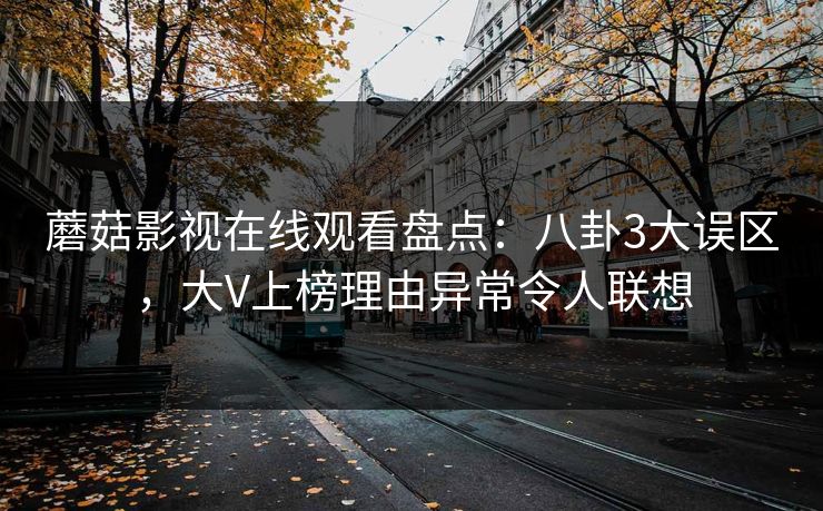 蘑菇影视在线观看盘点:八卦3大误区,大V上榜理由异常令人联想 蘑菇影视在线观看盘点:八卦3大误区,大V上榜理由异常令人联想