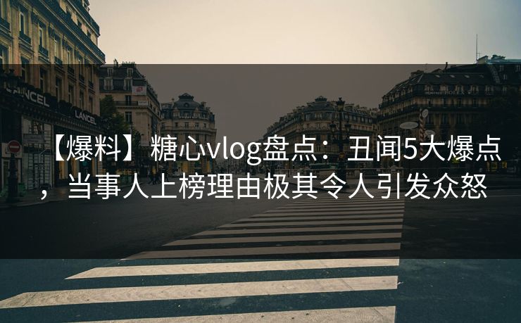 【爆料】糖心vlog盘点:丑闻5大爆点,当事人上榜理由极其令人引发众怒 【爆料】糖心vlog盘点:丑闻5大爆点,当事人上榜理由极其令人引发众怒