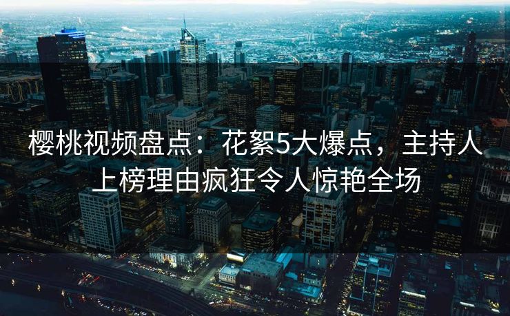 樱桃视频盘点:花絮5大爆点,主持人上榜理由疯狂令人惊艳全场 樱桃视频盘点:花絮5大爆点,主持人上榜理由疯狂令人惊艳全场