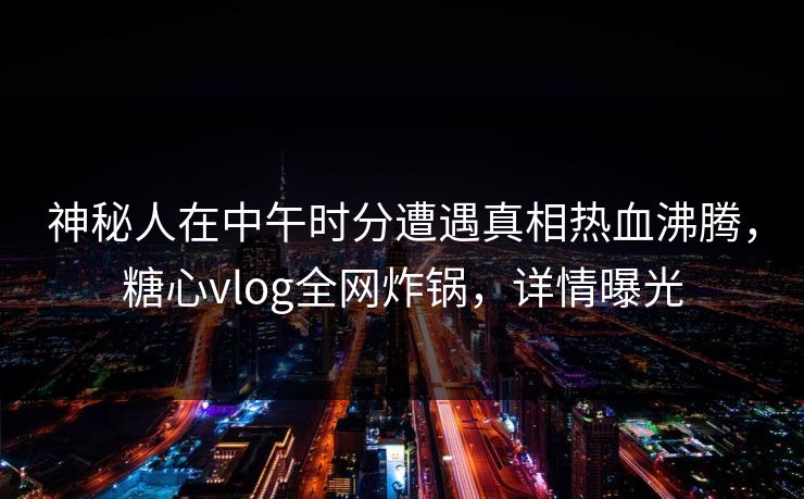 神秘人在中午时分遭遇真相热血沸腾,糖心vlog全网炸锅,详情曝光 神秘人在中午时分遭遇真相热血沸腾,糖心vlog全网炸锅,详情曝光