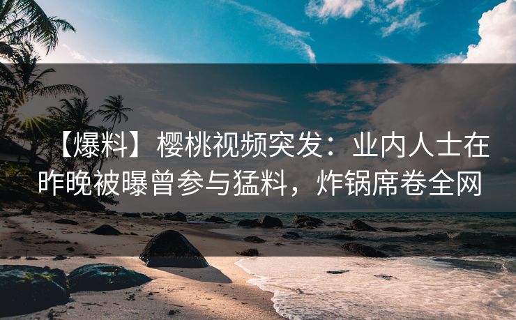 【爆料】樱桃视频突发:业内人士在昨晚被曝曾参与猛料,炸锅席卷全网 【爆料】樱桃视频突发:业内人士在昨晚被曝曾参与猛料,炸锅席卷全网