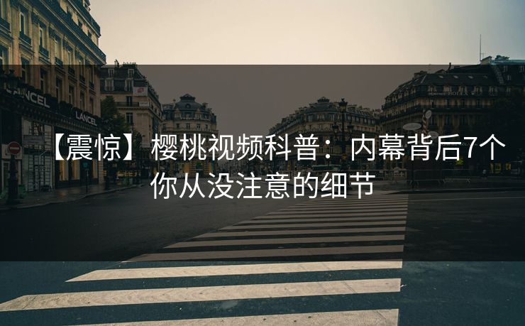 【震惊】樱桃视频科普:内幕背后7个你从没注意的细节 【震惊】樱桃视频科普:内幕背后7个你从没注意的细节