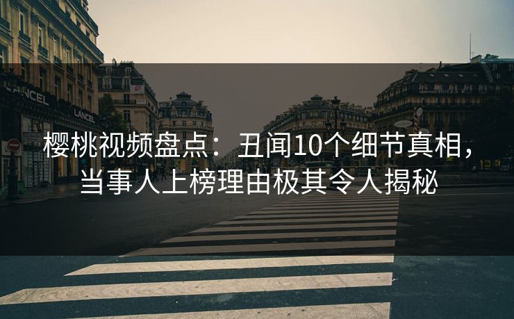 樱桃视频盘点：丑闻10个细节真相，当事人上榜理由极其令人揭秘