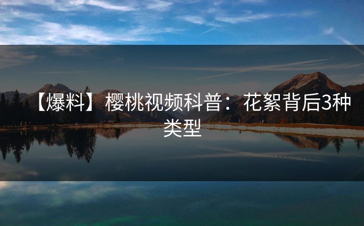 【爆料】樱桃视频科普:花絮背后3种类型 【爆料】樱桃视频科普:花絮背后3种类型