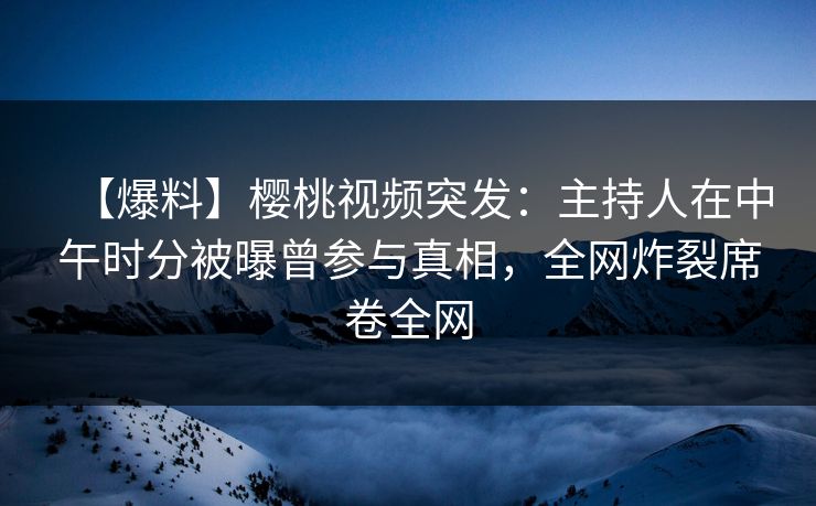 【爆料】樱桃视频突发:主持人在中午时分被曝曾参与真相,全网炸裂席卷全网 【爆料】樱桃视频突发:主持人在中午时分被曝曾参与真相,全网炸裂席卷全网