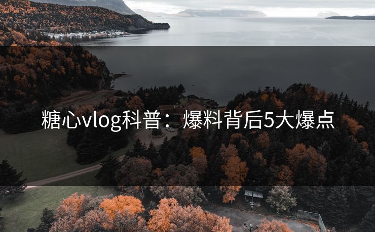 糖心vlog科普:爆料背后5大爆点 糖心vlog科普:爆料背后5大爆点