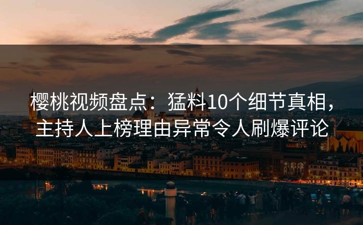 樱桃视频盘点:猛料10个细节真相,主持人上榜理由异常令人刷爆评论 樱桃视频盘点:猛料10个细节真相,主持人上榜理由异常令人刷爆评论