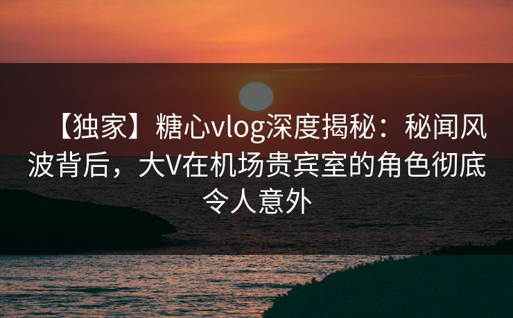 【独家】糖心vlog深度揭秘:秘闻风波背后,大V在机场贵宾室的角色彻底令人意外 【独家】糖心vlog深度揭秘:秘闻风波背后,大V在机场贵宾室的角色彻底令人意外