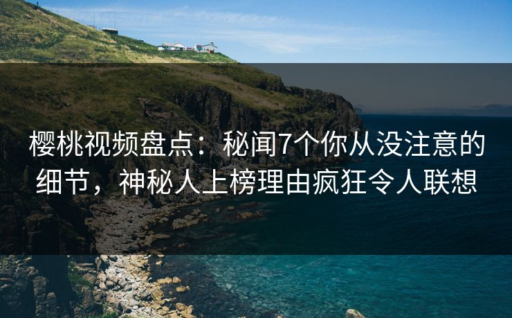 樱桃视频盘点:秘闻7个你从没注意的细节,神秘人上榜理由疯狂令人联想 樱桃视频盘点:秘闻7个你从没注意的细节,神秘人上榜理由疯狂令人联想