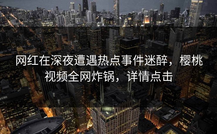 网红在深夜遭遇热点事件迷醉,樱桃视频全网炸锅,详情点击 网红在深夜遭遇热点事件迷醉,樱桃视频全网炸锅,详情点击