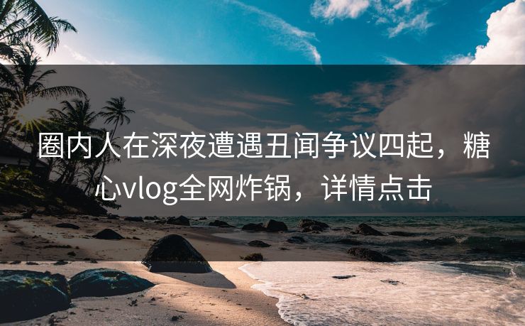圈内人在深夜遭遇丑闻争议四起,糖心vlog全网炸锅,详情点击 圈内人在深夜遭遇丑闻争议四起,糖心vlog全网炸锅,详情点击