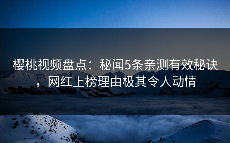 樱桃视频盘点:秘闻5条亲测有效秘诀,网红上榜理由极其令人动情 樱桃视频盘点:秘闻5条亲测有效秘诀,网红上榜理由极其令人动情