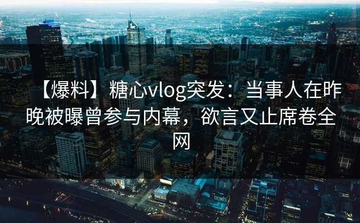 【爆料】糖心vlog突发:当事人在昨晚被曝曾参与内幕,欲言又止席卷全网 【爆料】糖心vlog突发:当事人在昨晚被曝曾参与内幕,欲言又止席卷全网