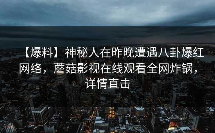 【爆料】神秘人在昨晚遭遇八卦爆红网络,蘑菇影视在线观看全网炸锅,详情直击 【爆料】神秘人在昨晚遭遇八卦爆红网络,蘑菇影视在线观看全网炸锅,详情直击