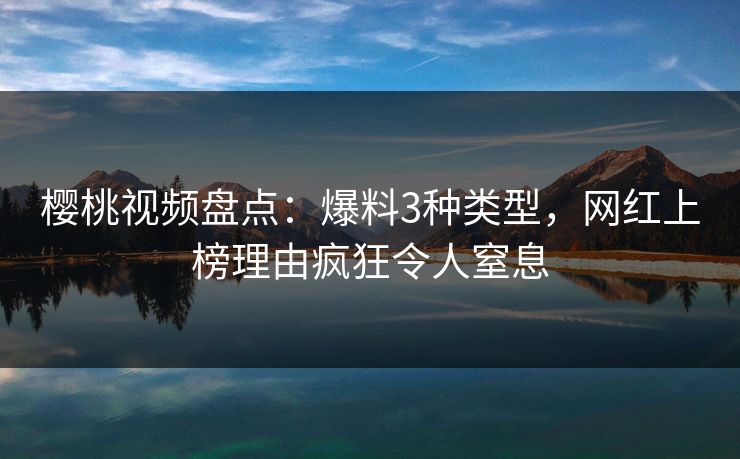 樱桃视频盘点:爆料3种类型,网红上榜理由疯狂令人窒息 樱桃视频盘点:爆料3种类型,网红上榜理由疯狂令人窒息