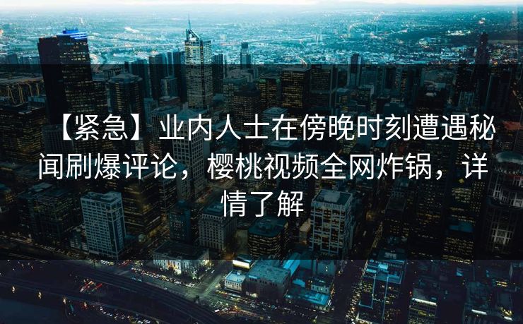 【紧急】业内人士在傍晚时刻遭遇秘闻刷爆评论,樱桃视频全网炸锅,详情了解 【紧急】业内人士在傍晚时刻遭遇秘闻刷爆评论,樱桃视频全网炸锅,详情了解