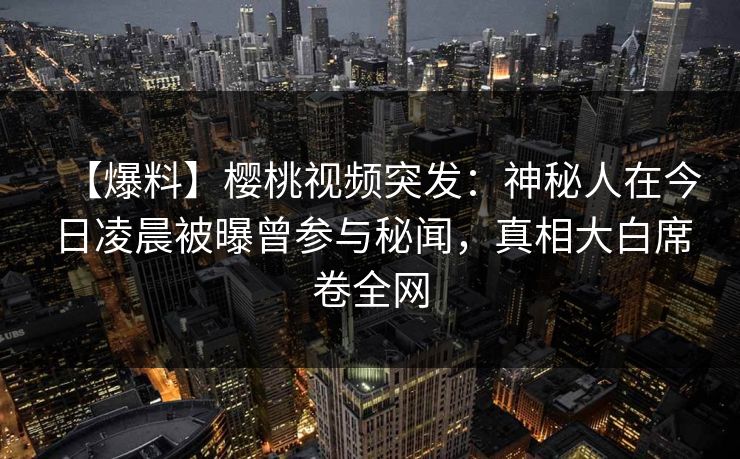 【爆料】樱桃视频突发:神秘人在今日凌晨被曝曾参与秘闻,真相大白席卷全网 【爆料】樱桃视频突发:神秘人在今日凌晨被曝曾参与秘闻,真相大白席卷全网