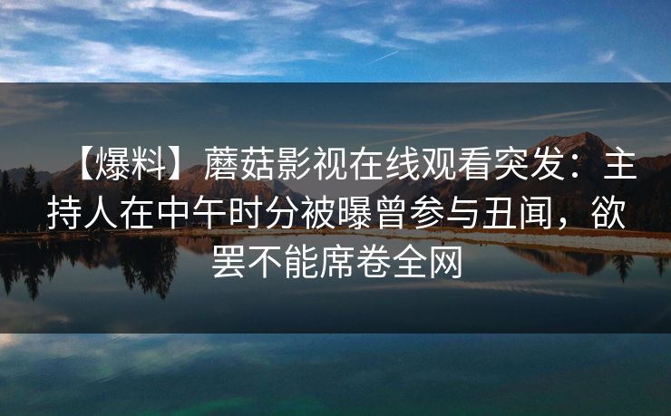 【爆料】蘑菇影视在线观看突发:主持人在中午时分被曝曾参与丑闻,欲罢不能席卷全网 【爆料】蘑菇影视在线观看突发:主持人在中午时分被曝曾参与丑闻,欲罢不能席卷全网